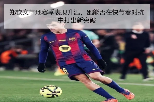 郑钦文草地赛季表现升温，她能否在快节奏对抗中打出新突破
