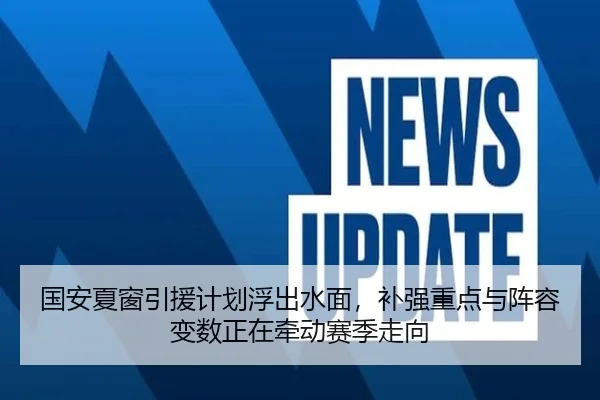 国安夏窗引援计划浮出水面，补强重点与阵容变数正在牵动赛季走向