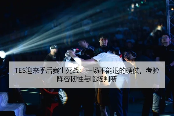TES迎来季后赛生死战：一场不能退的硬仗，考验阵容韧性与临场判断